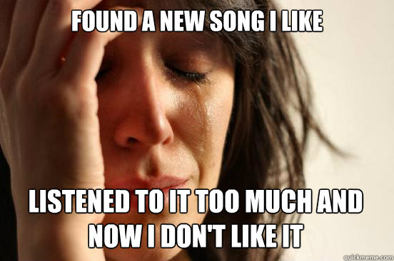 Found a new song I Like Listened to it too much and now I don't like it     First World Problems