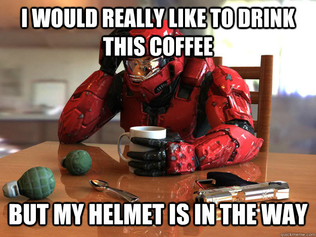 I would really like to drink this coffee but my helmet is in the way  First World Halo Problems