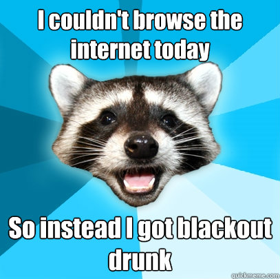 I couldn't browse the internet today So instead I got blackout drunk  Lame Pun Coon