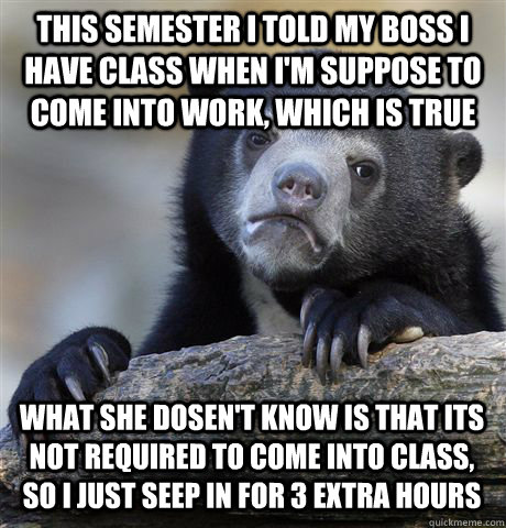 THIS SEMESTER I TOLD MY BOSS I HAVE CLASS WHEN I'M SUPPOSE TO COME INTO WORK, WHICH IS TRUE WHAT SHE DOSEN'T KNOW IS THAT ITS NOT REQUIRED TO COME INTO CLASS, SO I JUST SEEP IN FOR 3 EXTRA HOURS - THIS SEMESTER I TOLD MY BOSS I HAVE CLASS WHEN I'M SUPPOSE TO COME INTO WORK, WHICH IS TRUE WHAT SHE DOSEN'T KNOW IS THAT ITS NOT REQUIRED TO COME INTO CLASS, SO I JUST SEEP IN FOR 3 EXTRA HOURS  Confession Bear