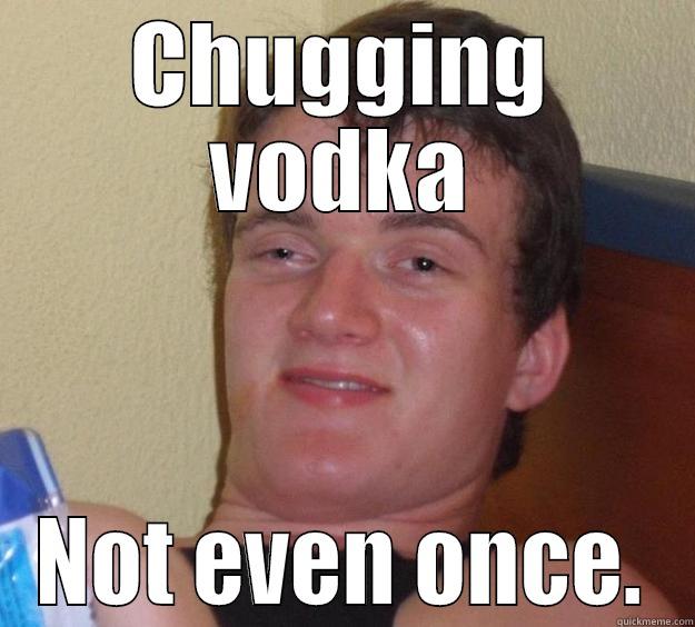 CHUGGING VODKA NOT EVEN ONCE. 10 Guy