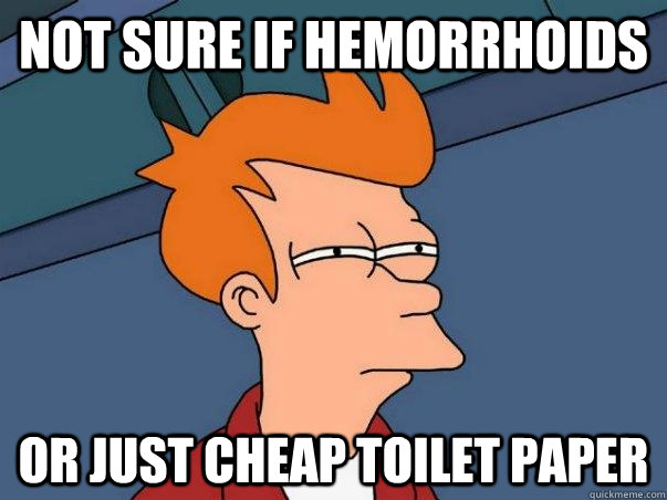 not sure if hemorrhoids or just cheap toilet paper  Not sure Fry