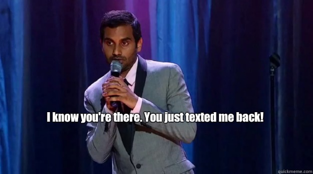 I know you're there. You just texted me back! - I know you're there. You just texted me back!  Aziz Ansari