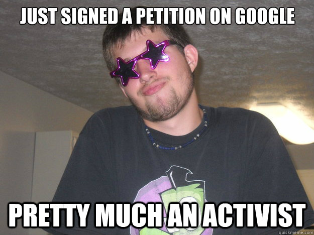just signed a petition on Google pretty much an activist   