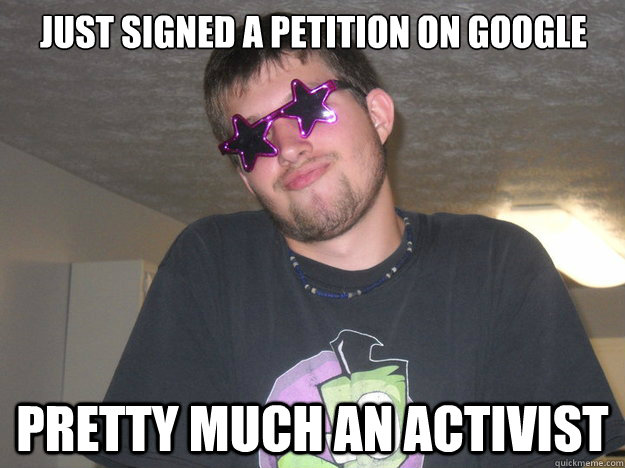 just signed a petition on Google pretty much an activist  - just signed a petition on Google pretty much an activist   bonehead brian