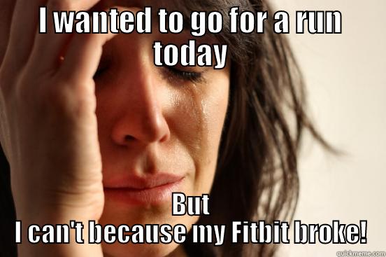 I WANTED TO GO FOR A RUN TODAY BUT I CAN'T BECAUSE MY FITBIT BROKE! First World Problems