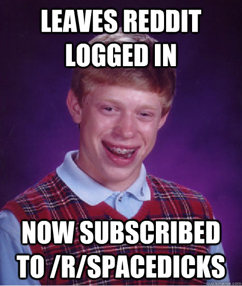Leaves Reddit logged in Now subscribed to /r/spacedicks  Bad Luck Brian