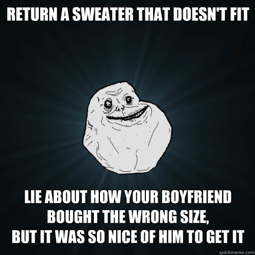 Return a sweater that doesn't fit Lie about how your boyfriend 
bought the wrong size, 
but it was so nice of him to get it  Forever Alone
