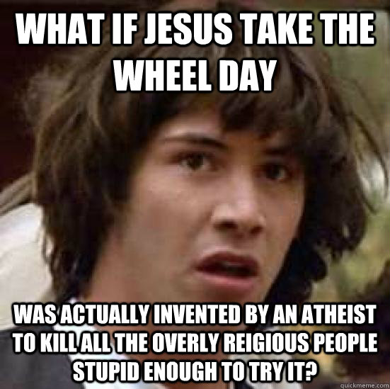 What if Jesus take the wheel day was actually invented by an atheist to kill all the overly reigious people stupid enough to try it? - What if Jesus take the wheel day was actually invented by an atheist to kill all the overly reigious people stupid enough to try it?  conspiracy keanu
