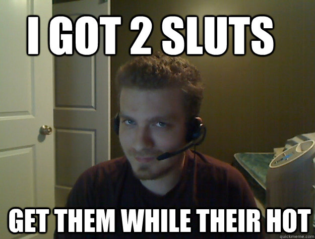 I got 2 sluts get them while their hot  AngryTestie