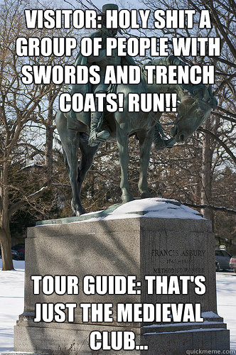 VISITOR: HOLY SHIT A GROUP OF PEOPLE WITH SWORDS AND TRENCH COATS! RUN!! TOUR GUIDE: THAT'S JUST THE MEDIEVAL CLUB...  Drew University Meme