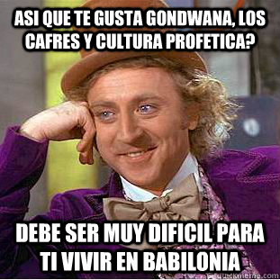 Asi que te gusta Gondwana, los Cafres y cultura profetica? Debe ser muy dificil para ti vivir en babilonia  Condescending Wonka