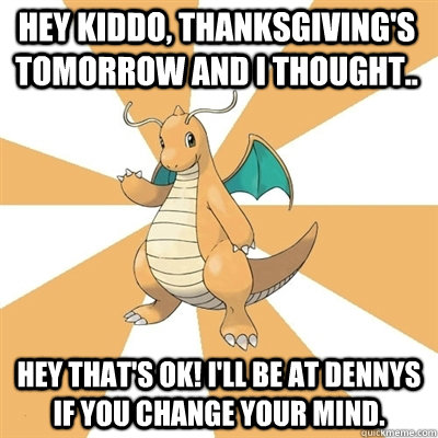 Hey kiddo, Thanksgiving's tomorrow and I thought.. Hey that's ok! I'll be at Dennys if you change your mind. - Hey kiddo, Thanksgiving's tomorrow and I thought.. Hey that's ok! I'll be at Dennys if you change your mind.  Dragonite Dad