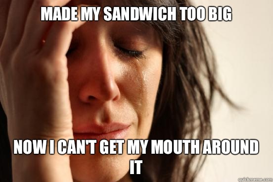 Made my sandwich too big Now I can't get my mouth around it  First World Problems