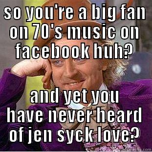70's facebook love... - SO YOU'RE A BIG FAN ON 70'S MUSIC ON FACEBOOK HUH? AND YET YOU HAVE NEVER HEARD OF JEN SYCK LOVE? Condescending Wonka