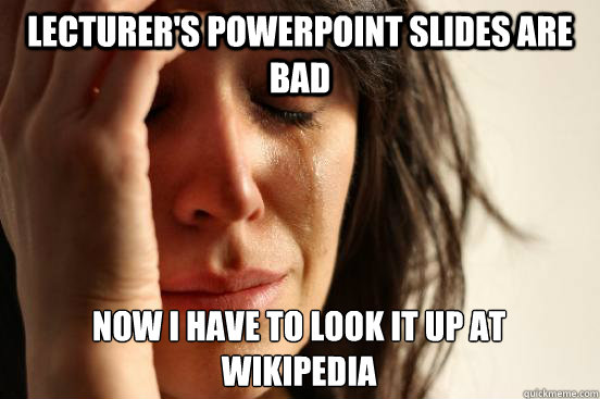 Lecturer's PowerPoint slides are bad Now I have to look it up at Wikipedia  First World Problems