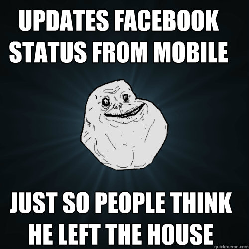 Updates facebook status from mobile  just so people think he left the house  Forever Alone