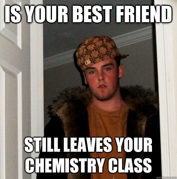 Is your best friend Still leaves your chemistry class  Scumbag Steve