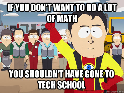 if you don't want to do a lot of math You shouldn't have gone to tech school  Captain Hindsight