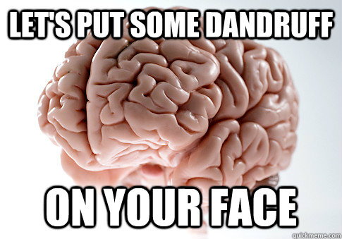 let's put some dandruff  on your face  Scumbag Brain