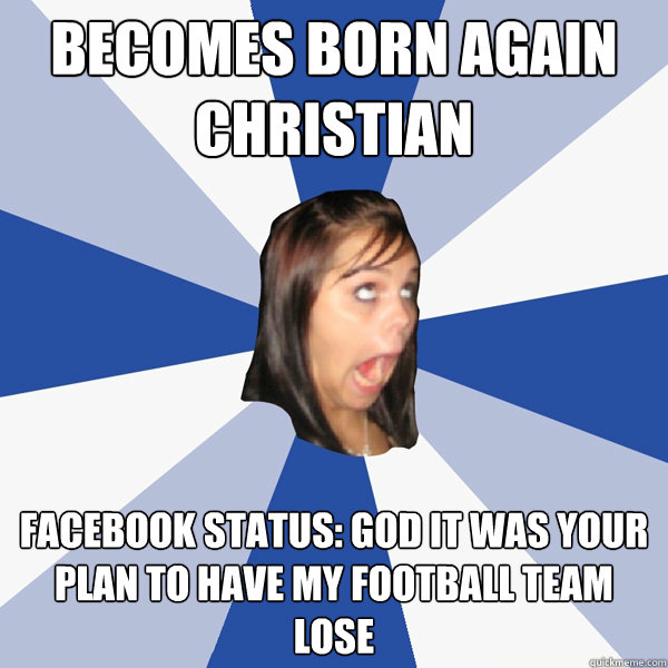 Becomes Born again christian facebook status: God it was your plan to have my football team lose  Annoying Facebook Girl