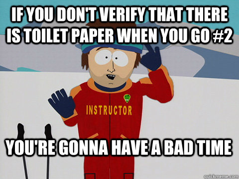 If you don't verify that there is toilet paper when you go #2 You're gonna have a bad time  Bad Time