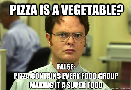 pizza is a vegetable? false:
pizza contains every food group making it a super food  Schrute