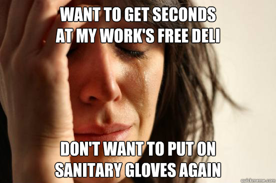 Want to get seconds 
at my work's free deli don't want to put on 
sanitary gloves again  First World Problems
