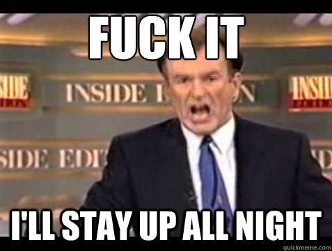 FUCK IT i'll stay up all night  Angry OReilly