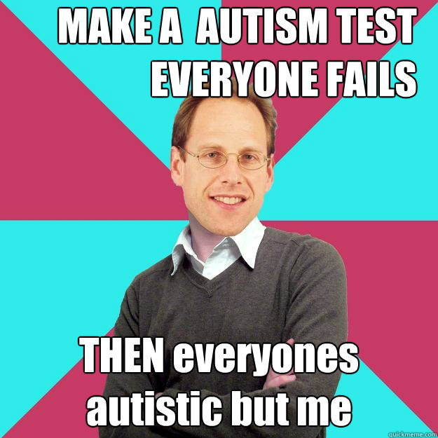 MAKE A  AUTISM TEST EVERYONE FAILS THEN everyones autistic but me  