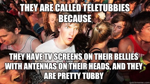 They are called teletubbies because they have tv screens on their bellies with antennas on their heads, and they are pretty tubby  Sudden Clarity Clarence