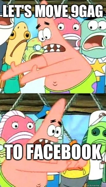 Let's move 9gag To Facebook   Push it somewhere else Patrick