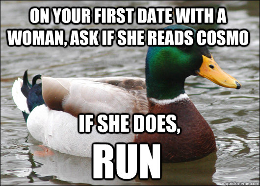 On your first date with a woman, ask if she reads Cosmo if she does, RUN  Actual Advice Mallard