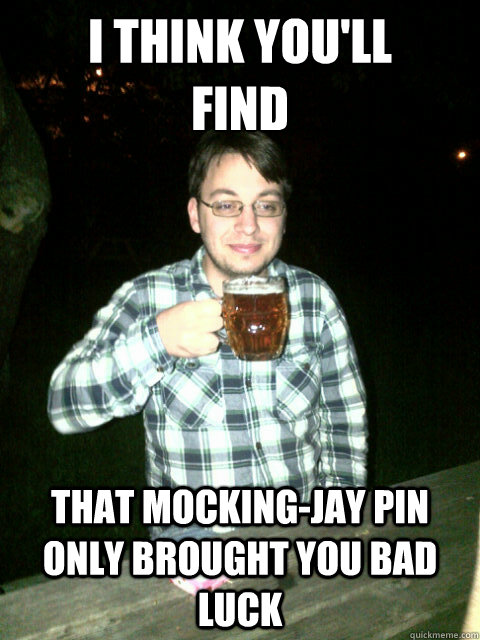 I THINK YOU'LL
FIND
 THAT MOCKING-JAY PIN ONLY BROUGHT YOU BAD LUCK  