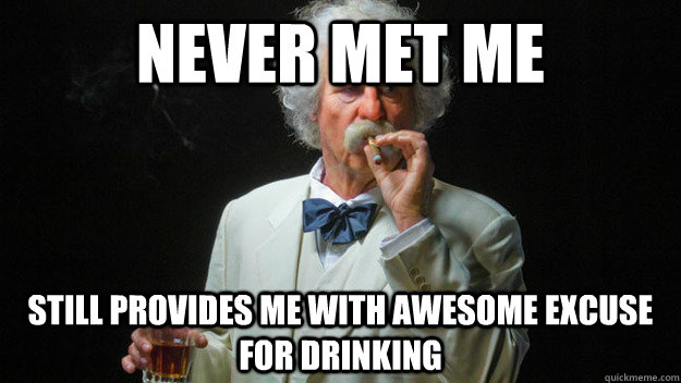 Never met me Still provides me with awesome excuse for drinking  Good Guy Mark Twain