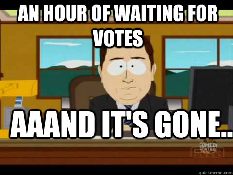 an hour of waiting for votes Aaand It's Gone.. - an hour of waiting for votes Aaand It's Gone..  And its gone