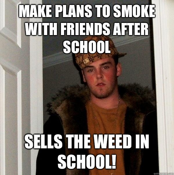 Make plans to smoke with friends after school Sells the weed in school!  Scumbag Steve