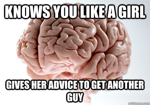 Knows You like a girl Gives her advice to get another guy  Scumbag Brain