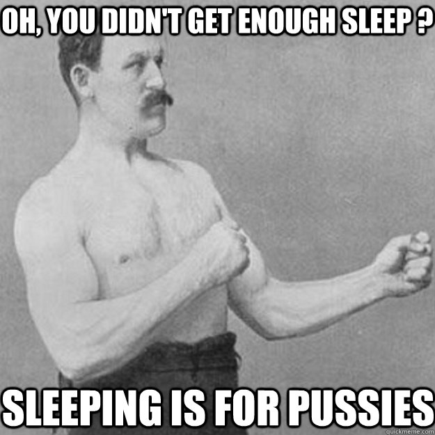 Oh, you didn't get enough sleep ? Sleeping is for pussies    overly manly man