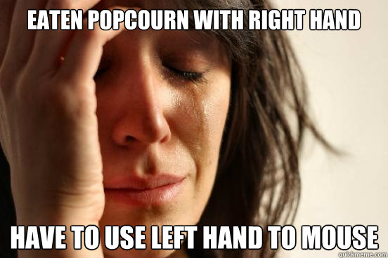 eaten popcourn with right hand  have to use left hand to mouse  First World Problems