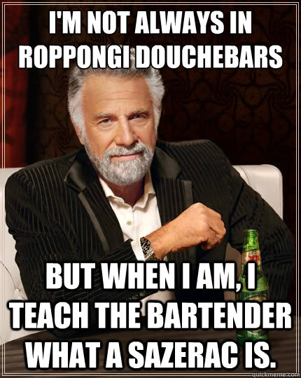 I'm not always in Roppongi douchebars But when I am, I teach the bartender what a sazerac is. - I'm not always in Roppongi douchebars But when I am, I teach the bartender what a sazerac is.  Misc