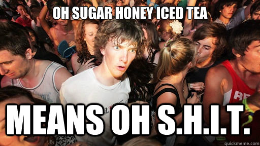 Oh sugar honey iced tea means oh s.h.i.t.  Sudden Clarity Clarence