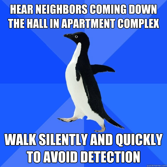 hear neighbors coming down the hall in apartment complex walk silently and quickly to avoid detection  Socially Awkward Penguin
