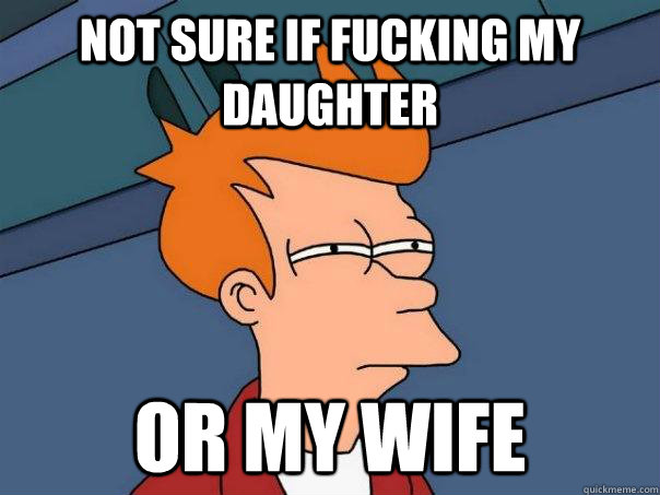 Not sure if fucking my daughter or my wife  Futurama Fry