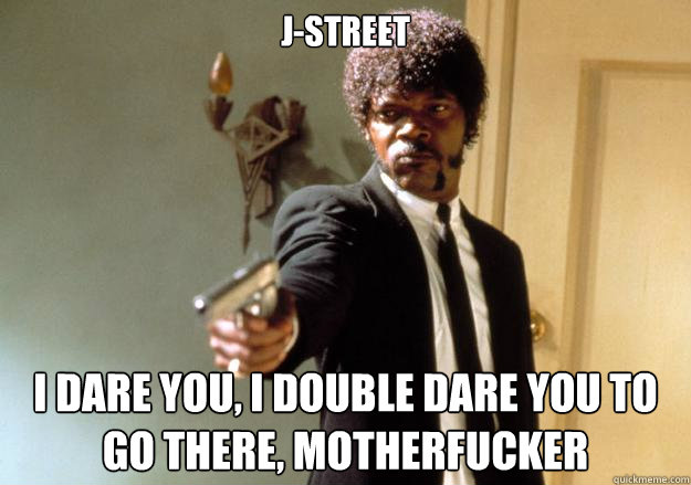 j-street i dare you, i double dare you to go there, motherfucker  Samuel L Jackson
