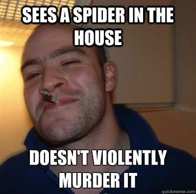 Sees a spider in the house Doesn't violently murder it  Good Guy Gary