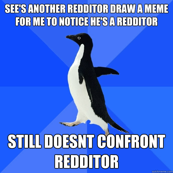 See's another redditor draw a meme for me to notice he's a redditor still doesnt confront redditor  Socially Awkward Penguin