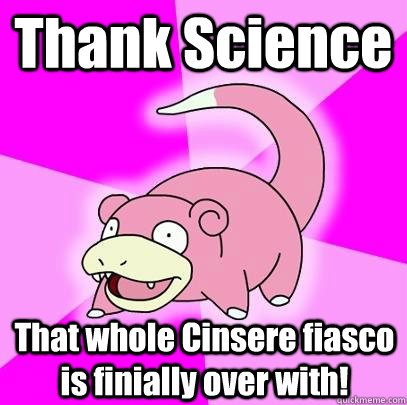Thank Science That whole Cinsere fiasco is finially over with!  Slowpoke
