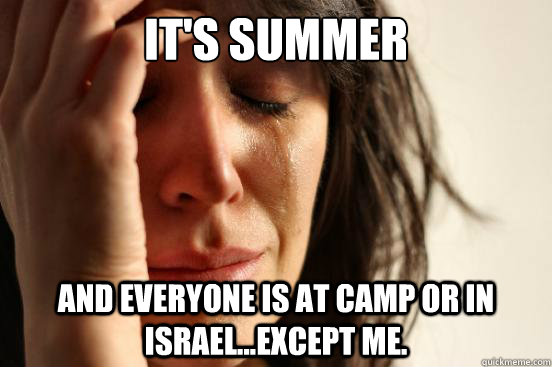 it's summer and everyone is at camp or in israel...except me.  First World Problems