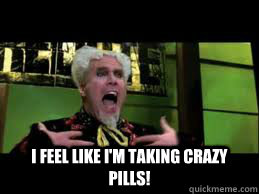  I feel like I'm taking crazy pills! -  I feel like I'm taking crazy pills!  Mugatu